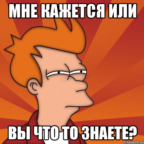мне кажется или Вы что то знаете?