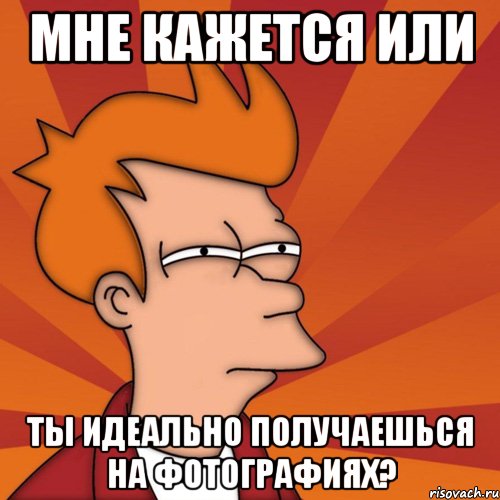 МНЕ КАЖЕТСЯ ИЛИ ТЫ ИДЕАЛЬНО ПОЛУЧАЕШЬСЯ НА ФОТОГРАФИЯХ?, Мем Мне кажется или (Фрай Футурама)