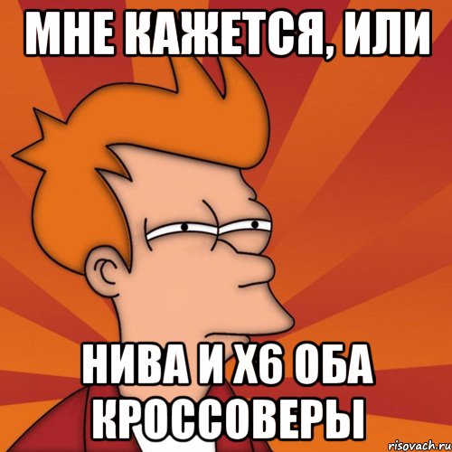 мне кажется, или нива и Х6 оба кроссоверы, Мем Мне кажется или (Фрай Футурама)