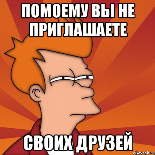 помоему вы не приглашаете своих друзей, Мем Мне кажется или (Фрай Футурама)