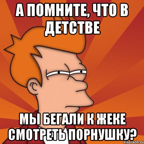 А помните, что в детстве мы бегали к жеке смотреть порнушку?, Мем Мне кажется или (Фрай Футурама)