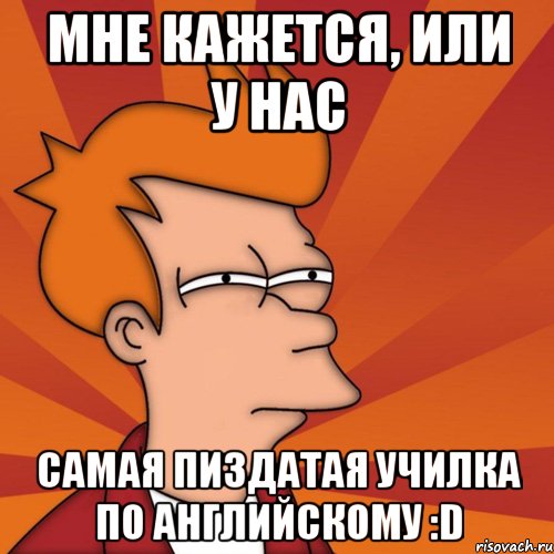 мне кажется, или у нас самая пиздатая училка по английскому :D, Мем Мне кажется или (Фрай Футурама)