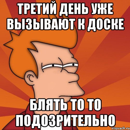 Третий день уже вызывают к доске блять то то подозрительно, Мем Мне кажется или (Фрай Футурама)