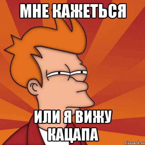 Мне кажеться Или я вижу кацапа, Мем Мне кажется или (Фрай Футурама)