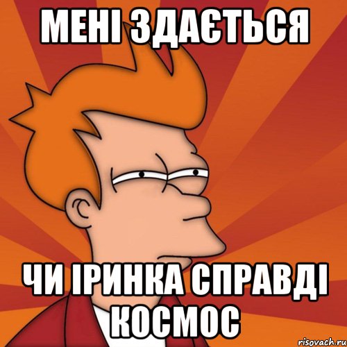 Мені здається Чи Іринка справді космос, Мем Мне кажется или (Фрай Футурама)