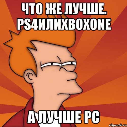 Что же лучше. Ps4илиXboxone А лучше Pc, Мем Мне кажется или (Фрай Футурама)