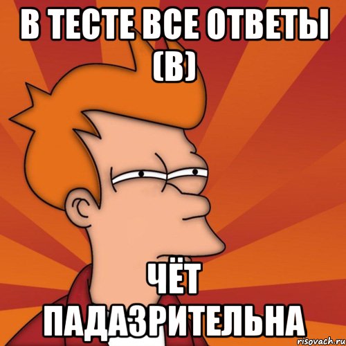 в тесте все ответы (В) чёт падазрительна, Мем Мне кажется или (Фрай Футурама)