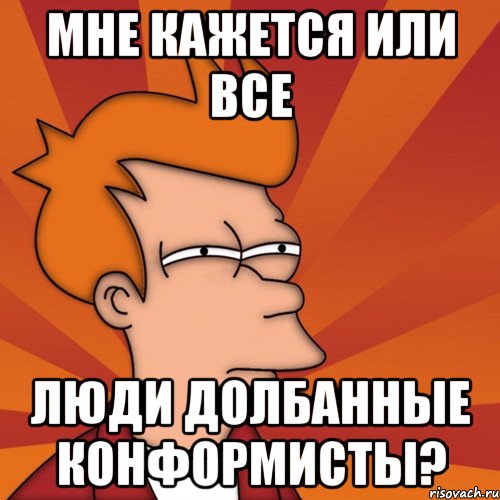 Мне кажется или все люди долбанные конформисты?, Мем Мне кажется или (Фрай Футурама)