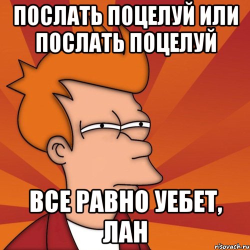послать поцелуй или послать поцелуй все равно уебет, лан, Мем Мне кажется или (Фрай Футурама)