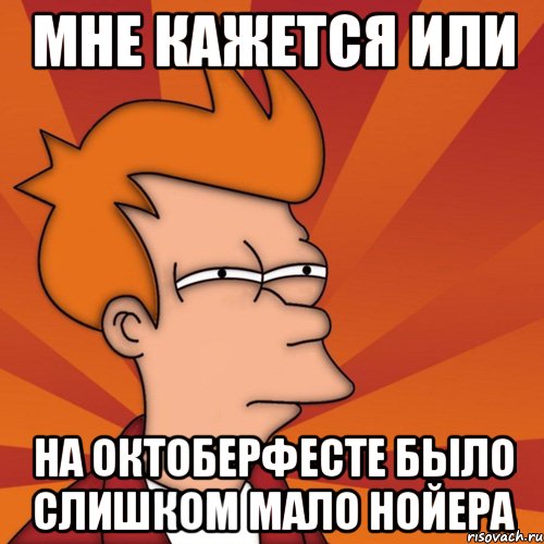 Мне кажется или на Октоберфесте было слишком мало Нойера, Мем Мне кажется или (Фрай Футурама)