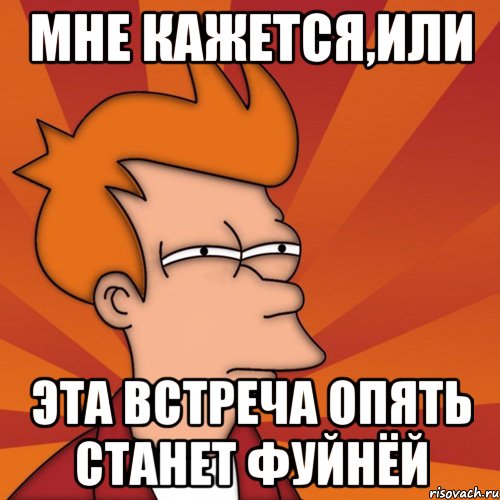 мне кажется,или эта встреча опять станет фуйнёй, Мем Мне кажется или (Фрай Футурама)