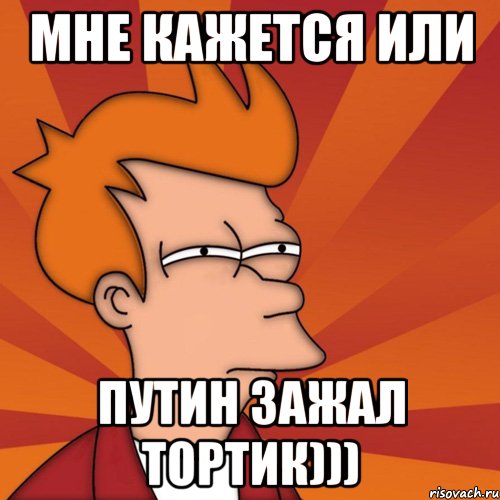 мне кажется или Путин зажал тортик))), Мем Мне кажется или (Фрай Футурама)
