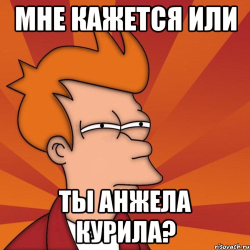 мне кажется или ты анжела курила?