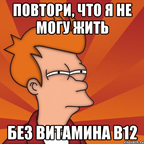 повтори, что я не могу жить без витамина В12