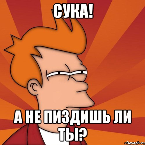 СУКА! А НЕ ПИЗДИШЬ ЛИ ТЫ?