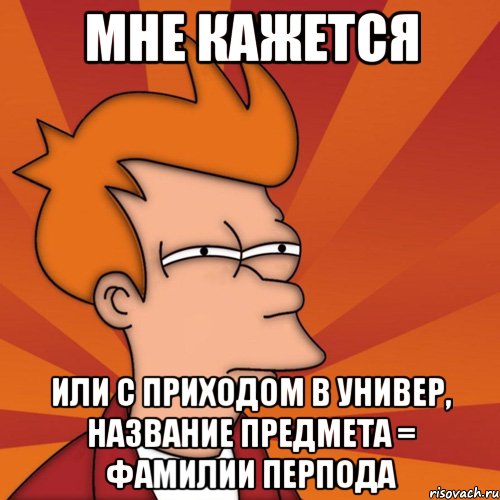 Мне кажется или с приходом в универ, название предмета = фамилии перпода