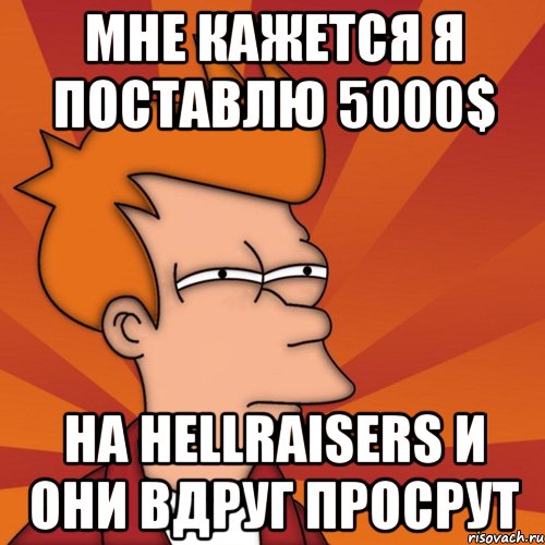 Мне кажется я поставлю 5000$ На HellRaisers И они вдруг просрут