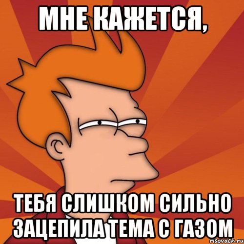 Мне кажется, тебя слишком сильно зацепила тема с газом