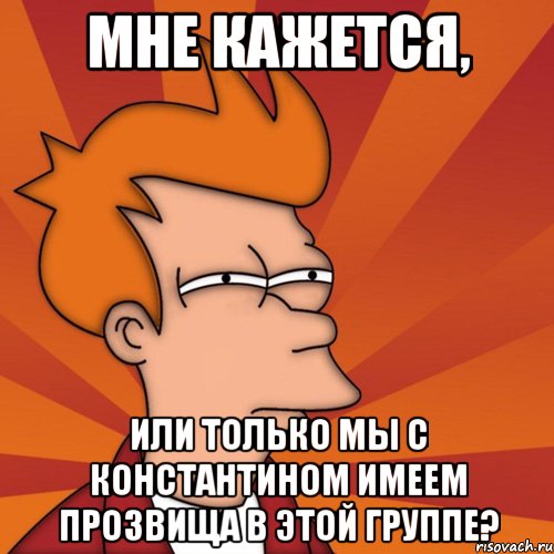 Мне Кажется, или только мы с Константином имеем прозвища в этой группе?