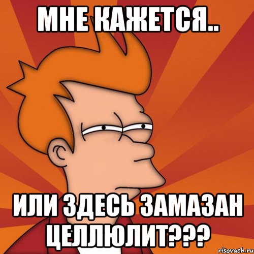 мне кажется.. или здесь замазан целлюлит???