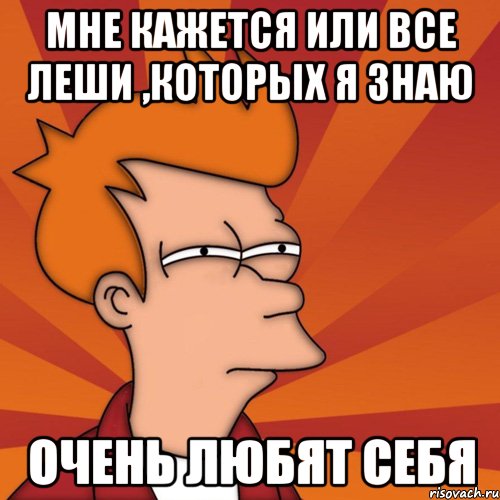 Мне кажется или все Леши ,которых я знаю Очень любят себя