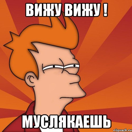 Вижу Вижу ! Муслякаешь