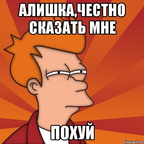 алишка,честно сказать мне похуй