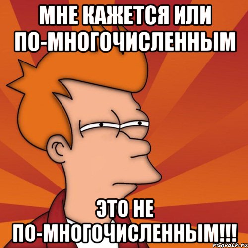 мне кажется или по-многочисленным это не по-многочисленным!!!