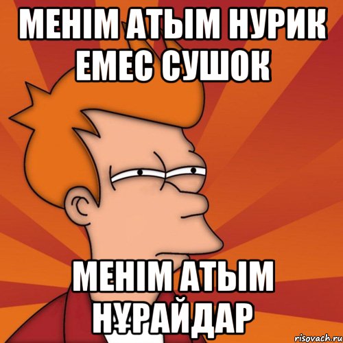 менім атым нурик емес сушок менім атым НҰРАЙДАР