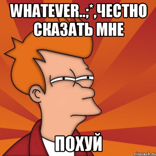 whatever..;*,ЧЕСТНО СКАЗАТЬ МНЕ ПОХУЙ