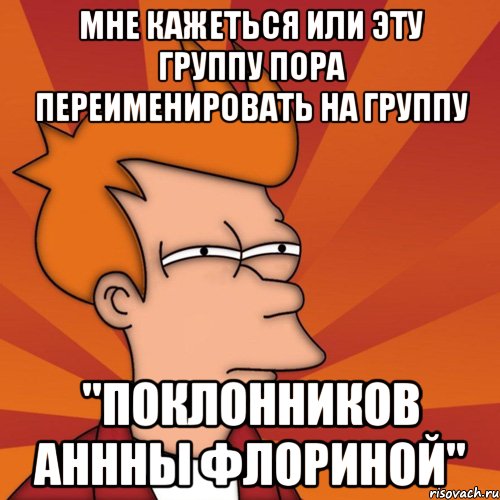 Мне кажеться или эту группу пора переименировать на группу "ПОКЛОННИКОВ АНННЫ ФЛОРИНОЙ"