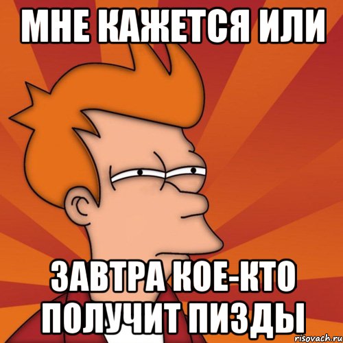 МНЕ КАЖЕТСЯ ИЛИ ЗАВТРА КОЕ-КТО ПОЛУЧИТ ПИЗДЫ