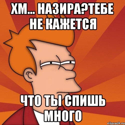 хм... назира?тебе не кажется что ты спишь много