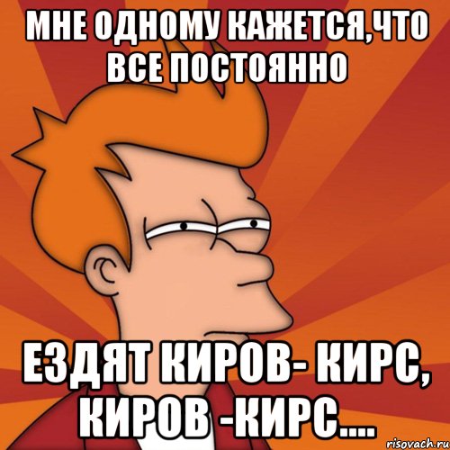 мне одному кажется,что все постоянно ездят Киров- Кирс, Киров -Кирс....