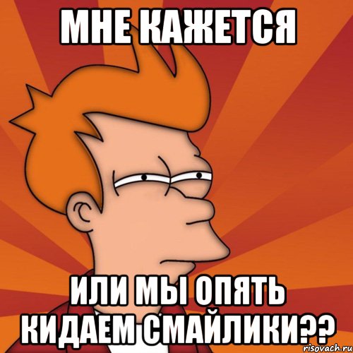 Мне кажется Или мы опять кидаем смайлики??