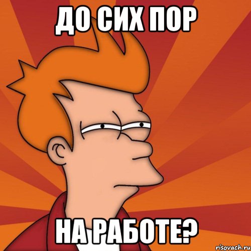 до сих пор на работе?