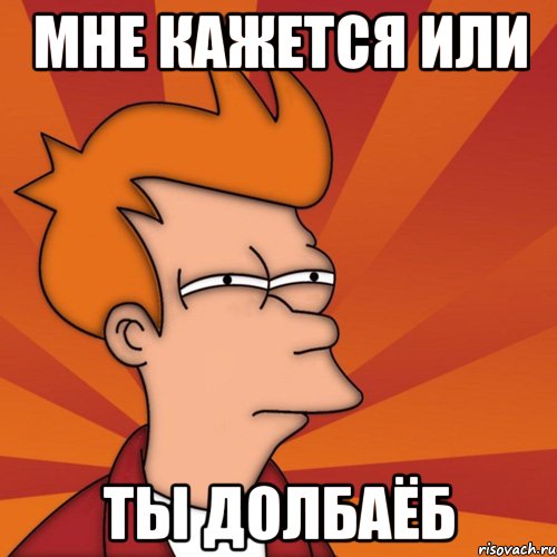 Мне кажется или ты долбаёб