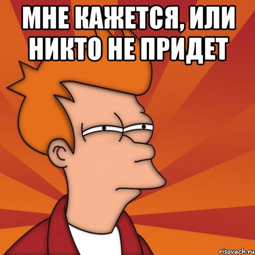 мне кажется, или никто не придет 