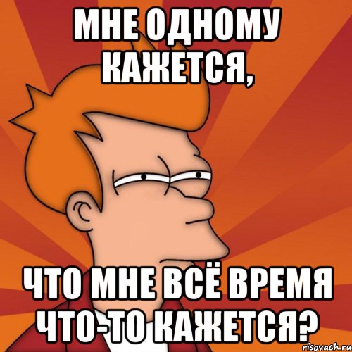 Мне одному кажется, Что мне всё время что-то кажется?