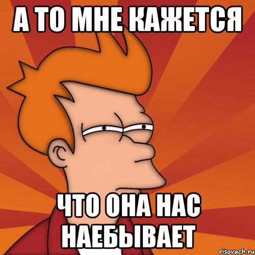 а то мне кажется что она нас наебывает
