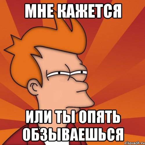 Мне кажется или ты опять обзываешься