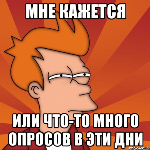 Мне кажется Или что-то много опросов в эти дни