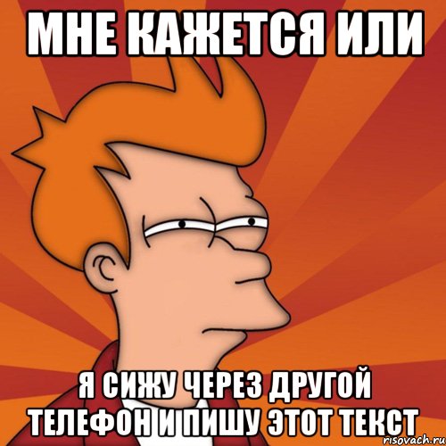 мне кажется или я сижу через другой телефон и пишу этот текст