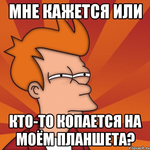Мне кажется или Кто-то копается на моём планшета?
