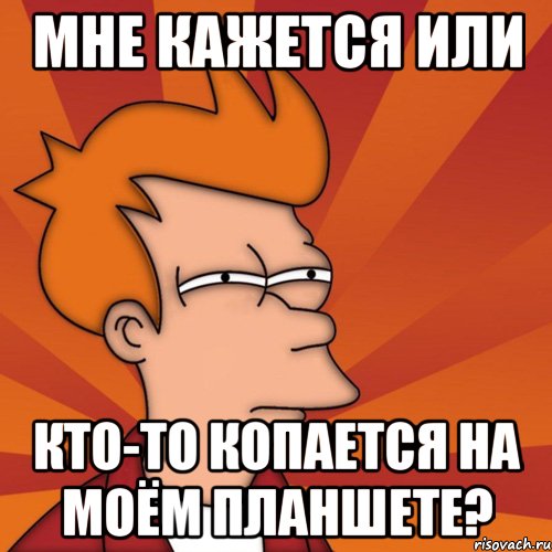 Мне кажется или Кто-то копается на моём планшете?