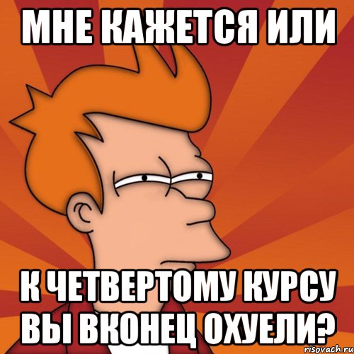 Мне кажется или к четвертому курсу вы вконец охуели?