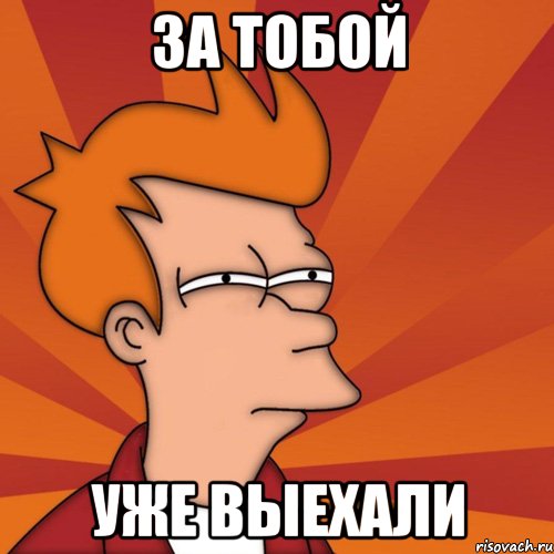 За тобой Уже выехали