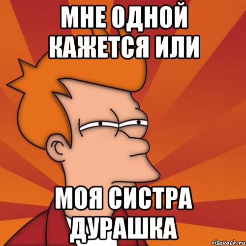 мне одной кажется или моя систра дурашка