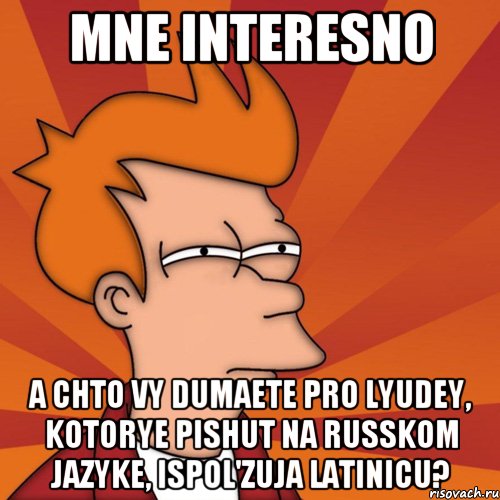 Mne interesno A chto vy dumaete pro lyudey, kotorye pishut na russkom jazyke, ispol'zuja latinicu?