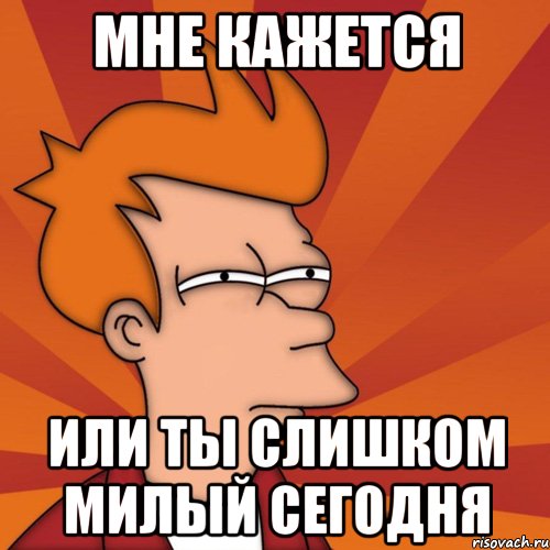 Мне кажется Или ты слишком милый сегодня